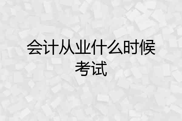 会计从业什么时候考试