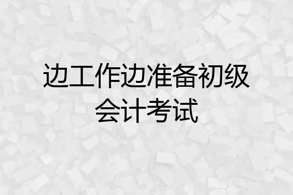 边工作边准备初级会计考试