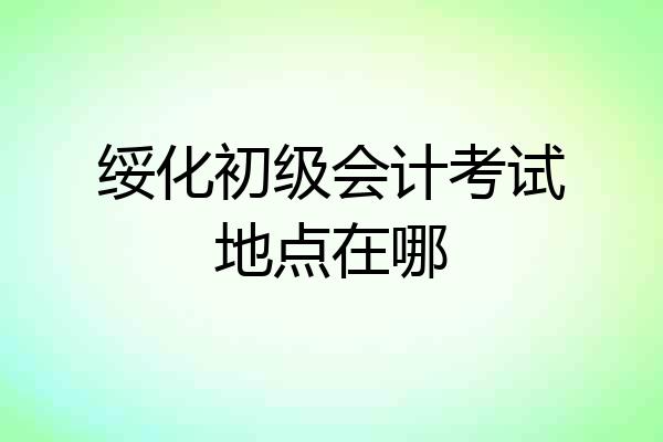 绥化初级会计考试地点在哪