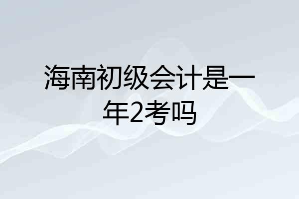 海南初级会计是一年2考吗