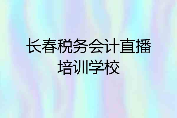 长春税务会计直播培训学校