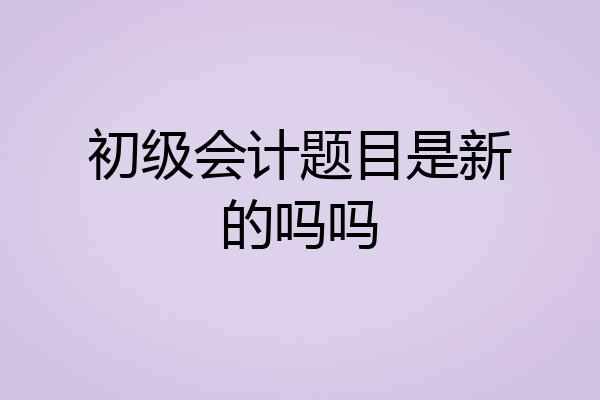 初级会计题目是新的吗吗