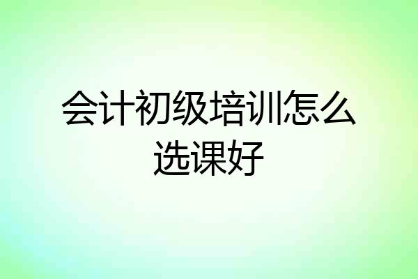 会计初级培训怎么选课好