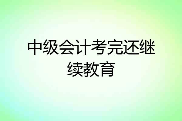 中级会计考完还继续教育