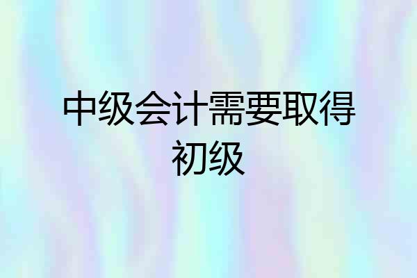 中级会计需要取得初级