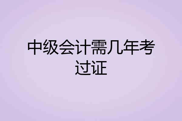 中级会计需几年考过证