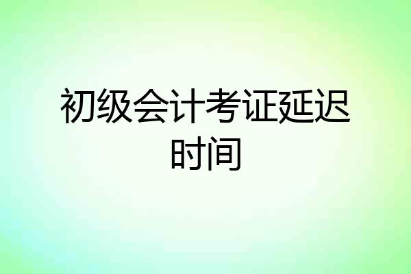 初级会计考证延迟时间