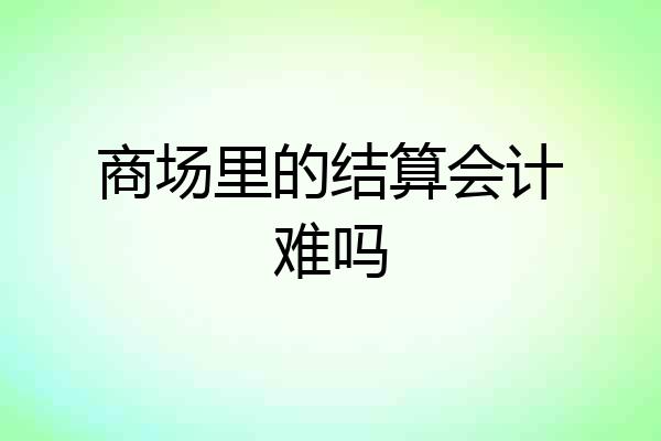 商场里的结算会计难吗