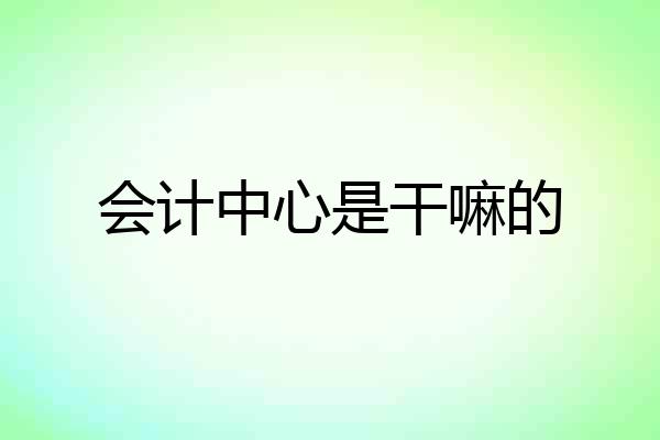 会计中心是干嘛的