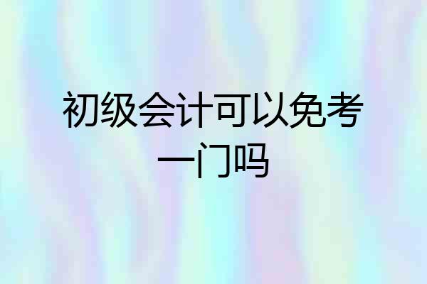 初级会计可以免考一门吗