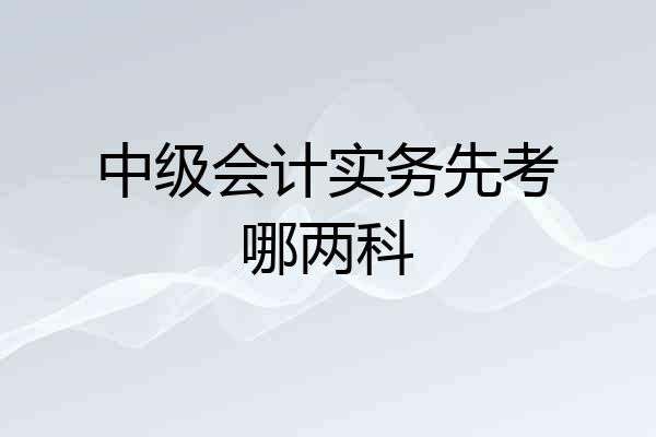 中级会计实务先考哪两科