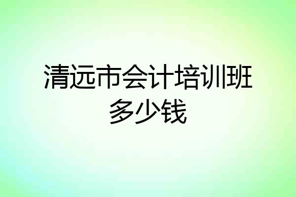 清远市会计培训班多少钱