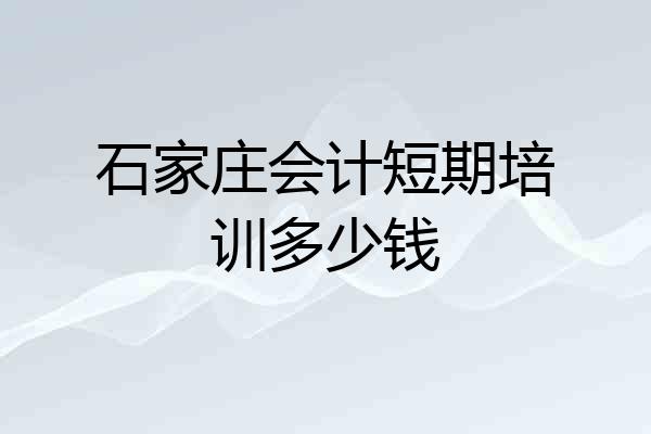 石家庄会计短期培训多少钱