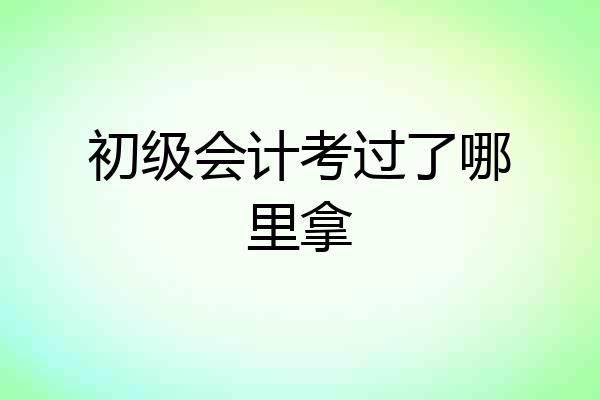 初级会计考过了哪里拿