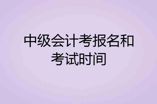 中级会计考报名和考试时间