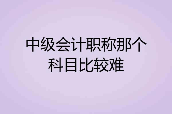 中级会计职称那个科目比较难