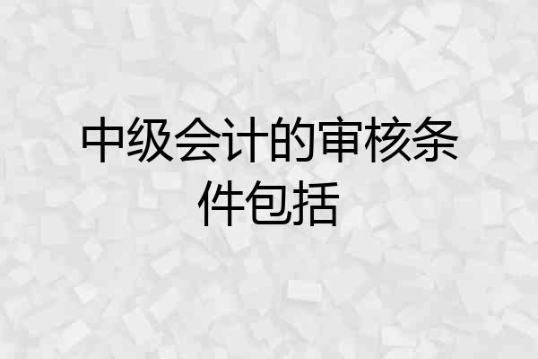 中级会计的审核条件包括