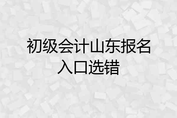 初级会计山东报名入口选错