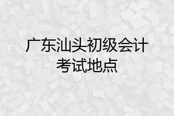 广东汕头初级会计考试地点