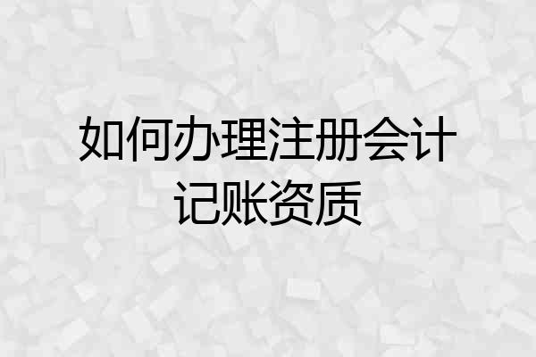 如何办理注册会计记账资质