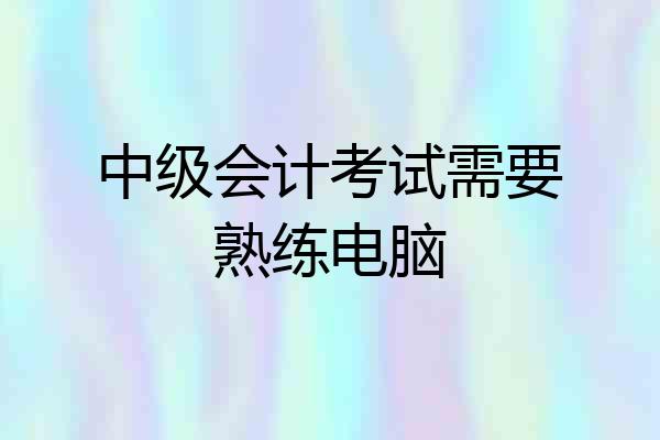 中级会计考试需要熟练电脑