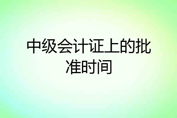 中级会计证上的批准时间