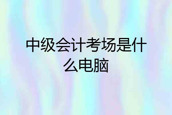 中级会计考场是什么电脑