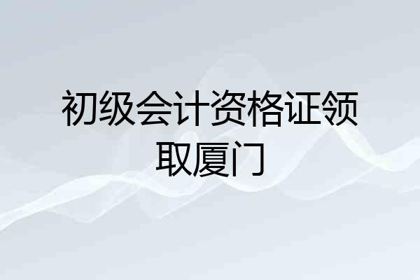 初级会计资格证领取厦门