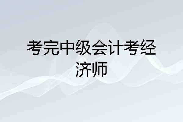 考完中级会计考经济师