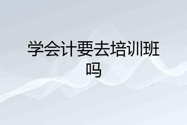 学会计要去培训班吗