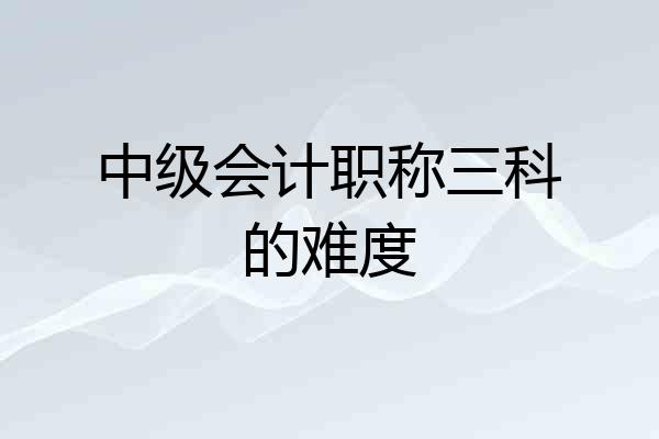 中级会计职称三科的难度