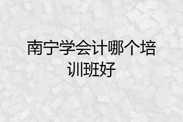 南宁学会计哪个培训班好