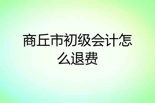 商丘市初级会计怎么退费