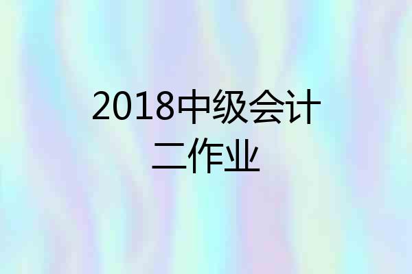 2018中级会计二作业