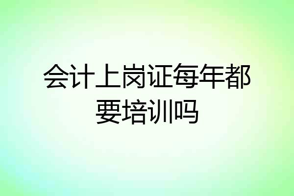 会计上岗证每年都要培训吗