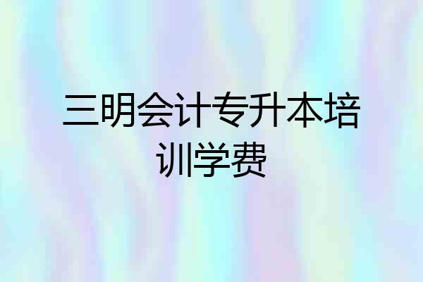三明会计专升本培训学费