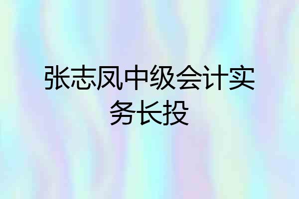 张志凤中级会计实务长投