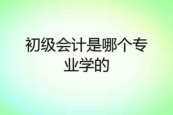 初级会计是哪个专业学的