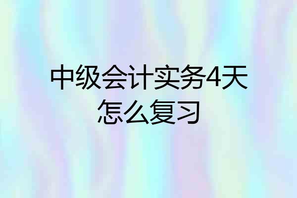 中级会计实务4天怎么复习