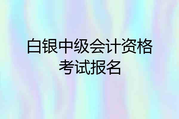 白银中级会计资格考试报名