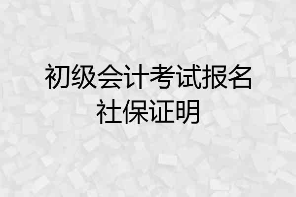 初级会计考试报名社保证明