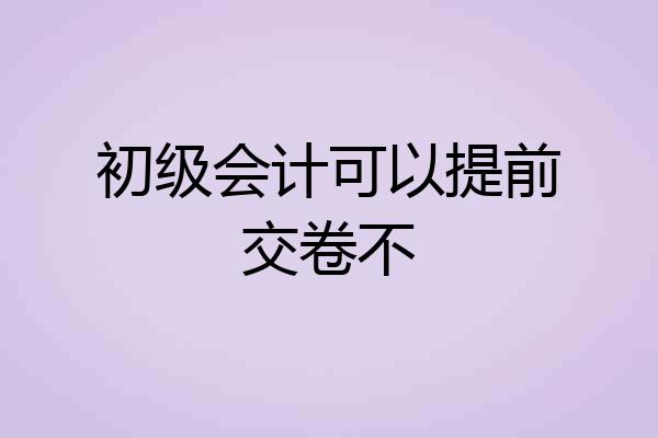 初级会计可以提前交卷不
