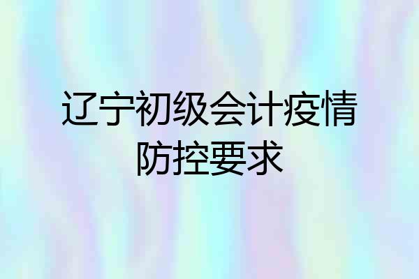 辽宁初级会计疫情防控要求