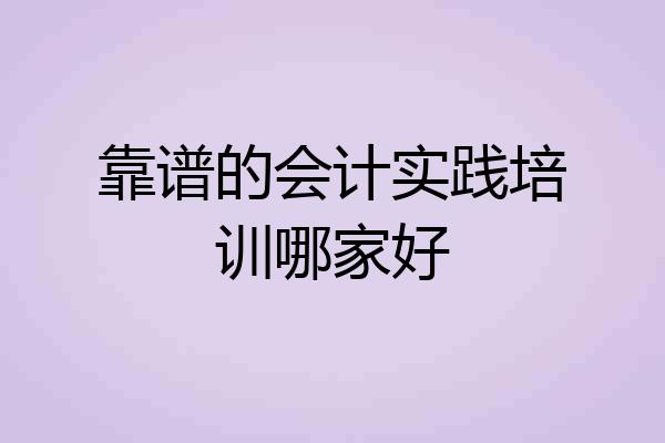 靠谱的会计实践培训哪家好