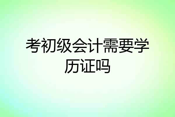考初级会计需要学历证吗