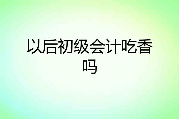 以后初级会计吃香吗
