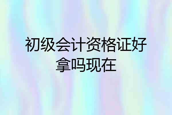 初级会计资格证好拿吗现在
