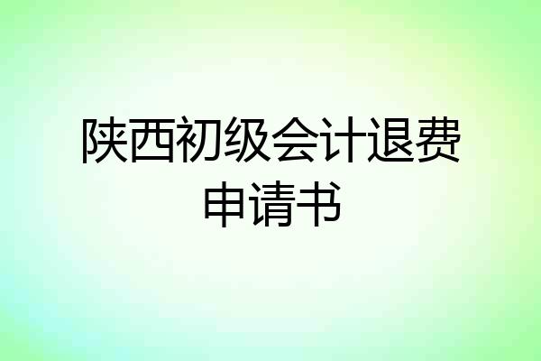 陕西初级会计退费申请书