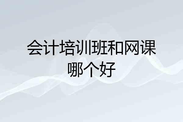 会计培训班和网课哪个好