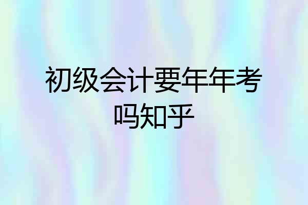 初级会计要年年考吗知乎